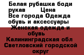 Белая рубашка-боди рукав 3/4 › Цена ­ 500 - Все города Одежда, обувь и аксессуары » Женская одежда и обувь   . Калининградская обл.,Светловский городской округ 